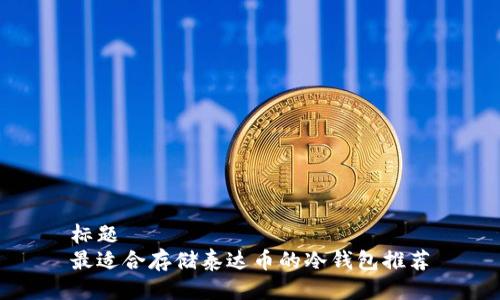 标题
最适合存储泰达币的冷钱包推荐