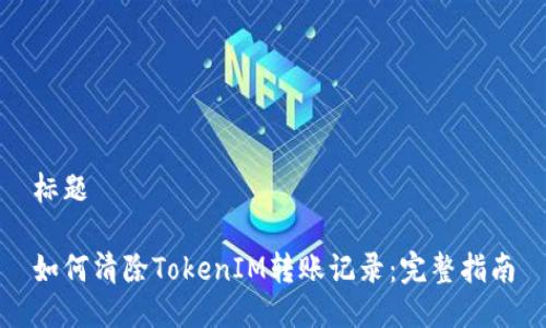 标题

如何清除TokenIM转账记录：完整指南