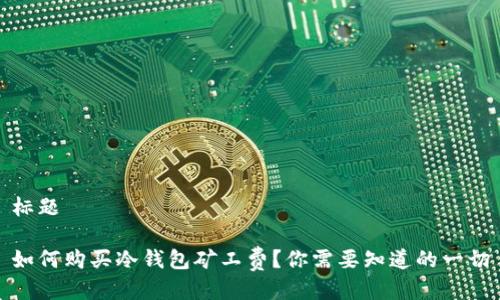 标题

如何购买冷钱包矿工费？你需要知道的一切