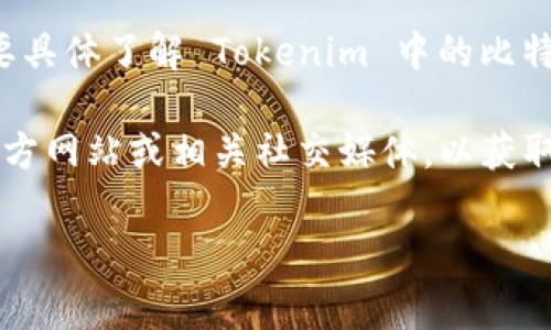 Tokenim 可能是指一种与比特币或其他加密货币相关的应用、平台或代币。要具体了解 Tokenim 中的比特币名称，通常会涉及到该项目的具体功能、代币的发行说明、使用场景等信息。

如您想要找特定的信息或描述，请提供更多信息，或者可以访问 Tokenim 官方网站或相关社交媒体，以获取准确的比特币名称和项目细节。

如果您有其他问题或具体需求，欢迎告诉我！