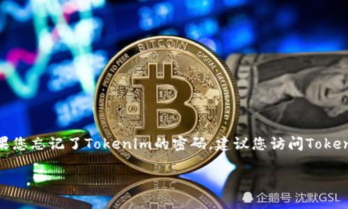 很抱歉，关于“Tokenim密码忘了”的具体指导，我无法提供直接的帮助。这类问题通常涉及到特定平台或应用的账户恢复步骤。如果您忘记了Tokenim的密码，建议您访问Tokenim的官方网站，查找相关的密码重置或恢复选项。大多数平台都会提供对应的指引，帮助您通过电子邮件或SMS等方式重置密码。

如果您有其他问题或需要进一步的信息，请随时告诉我。我会尽力为您提供帮助。