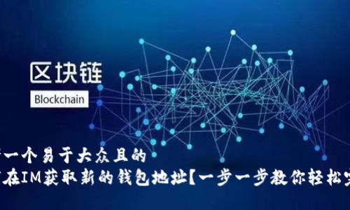 思考一个易于大众且的  
如何在IM获取新的钱包地址？一步一步教你轻松完成！