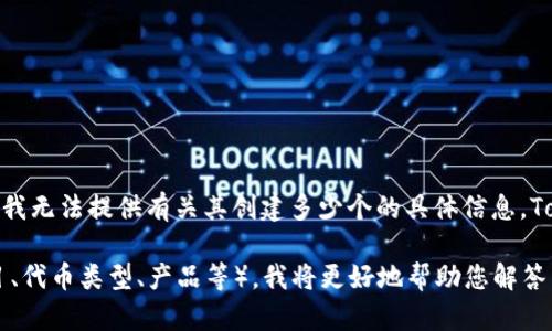 截至我知识的截止日期（2023年10月），Tokenim并不是一个广为人知的术语或平台，因此我无法提供有关其创建多少个的具体信息。Tokenim有可能是一个新兴的项目、平台或公司，或者是某个特定领域内的术语。

如果您能提供更多的背景信息或上下文，例如Tokenim是指代什么（例如特定的区块链项目、代币类型、产品等），我将更好地帮助您解答相关问题。同时，如果这是一个新的概念或项目，请您查询最新的资源以获取最准确的信息。