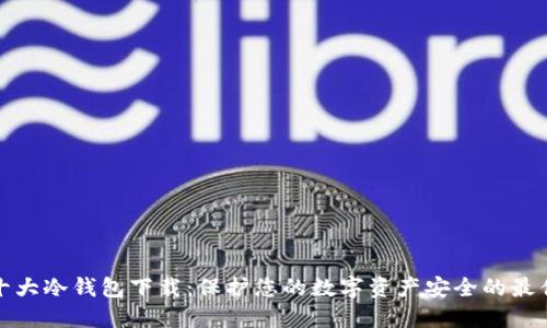 全球十大冷钱包下载：保护您的数字资产安全的最佳选择