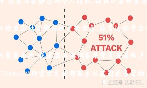 由于涉及到隐私和安全问题，查询TokenIM登录名的具体步骤可能会因平台和应用的不同而有所不同。通常情况下，您可以通过以下几步进行查询：

1. 检查电子邮件
登录TokenIM后，您的登录名或用户信息通常会发送到您注册时使用的电子邮件地址中。查找有关您账户的欢迎邮件或确认邮件，这通常会包含您的登录名详情。

2. 使用找回用户名功能
许多平台都会提供找回用户名的选项。在TokenIM的登录页面上，您应该能够找到“找回用户名”或类似的选项。按照提示输入您的电子邮件地址或者其他相关信息，系统会向您发送包含登录名的邮件。

3. 查询客服支持
如果您无法通过以上方法找到您的登录名，可以尝试联系TokenIM的客服支持。注意保护好您的个人隐私，提供必要的身份验证信息，以便他们能够帮您找回登录名。

4. 检查社交媒体登录
如果您通过社交媒体（如微信、QQ、或其他社交平台）登录TokenIM的服务，可以检查您社交媒体账户的信息，通常这些平台会将您的用户名作为登录凭证之一。

5. 查看近期登录记录
如果您之前使用过TokenIM并且留有登录记录，可以查看您的设备或浏览器的登录历史，或者在其他设备中登录查看账户信息。这也可能帮助您找到您的登录名。

请根据您的具体情况和需求选择合适的方法。如果仍然存在问题，建议直接与TokenIM的官方支持部联系以获得更多帮助。
