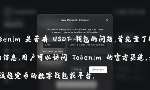 Tokenim 是一个数字资产管理平台，主要提供多种加密货币的存储、交易与管理服务。关于 Tokenim 是否有 USDT 钱包的问题，首先需了解到 USDT（泰达币）作为一种被广泛接受的稳定币，许多数字钱包和平台都支持其存储与交易。

Tokenim 是否支持 USDT 钱包这个问题，依赖于平台的具体功能和服务条款。为了获得准确的信息，用户可以访问 Tokenim 的官方渠道，查看他们的支持币种列表和相关功能说明。

总结来说，如果 Tokenim 官方没有公布具体的 USDT 钱包服务，用户可能需要查看其他支持该稳定币的数字钱包或平台。