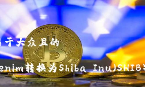 思考一个易于大众且的

如何将Tokenim转换为Shiba Inu（SHIB）？完整指南