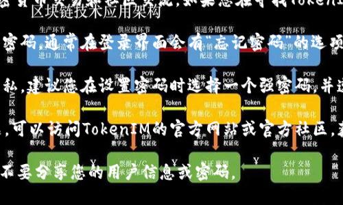 TokenIM是一款即时通讯工具，主要用于加密货币交易和社区交流。如果您在寻找TokenIM的密码或想要重设密码，请注意以下几点：

1. **忘记密码**：如果您忘记了TokenIM的密码，通常在登录界面会有“忘记密码”的选项，您可以通过这个步骤来重设密码。

2. **安全性**：TokenIM注重用户的安全隐私，建议您在设置密码时选择一个强密码，并遵循安全措施来保护您的账户。

3. **官方帮助**：如果您遇到任何技术问题，可以访问TokenIM的官方网站或官方社区，获得更多的帮助和指导。

请务必确保您在合法和安全的条件下操作，不要分享您的用户信息或密码。
