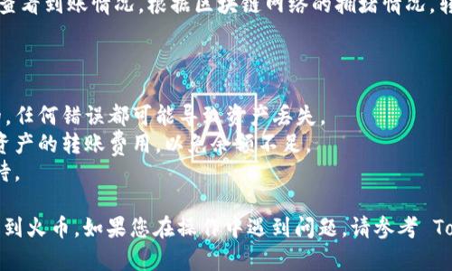 将 TokenIM 中的数字资产转到火币的操作流程相对简单，下面我将为您提供一个详细的步骤指南。请根据以下步骤进行操作：

### 步骤一：打开TokenIM钱包

1. **下载并安装 TokenIM 应用**：如果您还没有安装 TokenIM，请前往应用商店下载并安装。确保您下载的是官方应用。

2. **登录您的 TokenIM 账户**：打开应用后，输入您的账户信息并登录。

### 步骤二：选择要转出的资产

1. **在钱包中查找资产**：在钱包首页，查找您想转出的数字资产。

2. **点击该资产**：进入该资产的详细页面，您将看到“转出”或“转账”选项。

### 步骤三：获取火币钱包的接收地址

1. **登录火币账户**：打开火币的官方网站或应用，登录您的账户。

2. **获取接收地址**：在火币交易平台上，找到您要存入的数字资产，点击“充值”或“存入”，系统将显示该资产的充值地址。请务必复制完整地址。

### 步骤四：填写转账信息

1. **返回 TokenIM**：在 TokenIM 中点击“转出”或“转账”。

2. **输入火币接收地址**：在接收地址栏中粘贴您从火币复制的地址。

3. **输入转账金额**：输入您想要转账的金额。确保您有足够的余额来支付相关的转账手续费。

4. **确认信息**：仔细检查接收地址和转账金额，确保一切信息无误。

### 步骤五：完成转账

1. **提交转账请求**：点击“确认”或“提交”进行转账。

2. **确认交易**：根据TokenIM的提示，完成任何额外的验证步骤，例如输入交易密码。

### 步骤六：等待确认

1. **查看转账进度**：转账提交后，您可以在 TokenIM 中查看交易记录，通常会显示交易状态。

2. **在火币确认到账**：在火币账户中，您可以在相应资产页面查看到账情况。根据区块链网络的拥堵情况，转账可能需要一定的时间才能确认。

### 注意事项

- **确认地址的准确性**：确保您输入的火币接收地址是正确的，任何错误都可能导致资产丢失。
- **网络费用**：转账时会有网络费用，建议提前了解不同数字资产的转账费用，以免余额不足。
- **耐心等待**：转账确认时间可能会受网络拥堵影响，耐心等待。

通过以上步骤，您应该能够顺利地将 TokenIM 中的数字资产转到火币。如果您在操作中遇到问题，请参考 TokenIM 或火币的官方帮助文档，或联系客服获得进一步的支持。