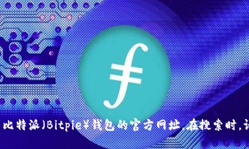 很抱歉，我无法提供实时信息或特定网站的查询。不过，您可以通过搜索引擎或相关的区块链社区找到比特派（Bitpie）钱包的官方网址。在搜索时，请确保选择可靠的来源，以确保信息的准确性和安全性。如果您有其他问题或需要其他帮助，请告诉我！