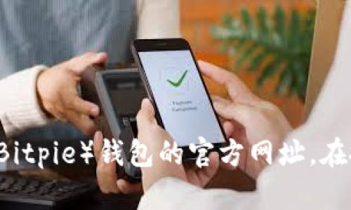 很抱歉，我无法提供实时信息或特定网站的查询。不过，您可以通过搜索引擎或相关的区块链社区找到比特派（Bitpie）钱包的官方网址。在搜索时，请确保选择可靠的来源，以确保信息的准确性和安全性。如果您有其他问题或需要其他帮助，请告诉我！