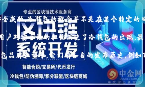 冷钱包（Cold Wallet）是一种用于储存加密货币的离线设备或软件，目的是提供更高的安全性以防止黑客攻击和网络安全威胁。冷钱包的概念并不是在某个特定的日期“推出”的，而是随着加密货币的兴起而逐步发展起来的。

最早的比特币钱包主要是热钱包（Hot Wallet），即连接到互联网的钱包。在比特币及其他加密货币逐渐流行的过程中，用户对安全性的担忧促使了冷钱包的出现。最初的冷钱包形式包括纸钱包，即将私钥和公钥以纸张的形式打印出来，之后逐步演变成USB硬件钱包等更为先进的形式。

因此，可以说冷钱包的出现是随着比特币的兴起和人们对数字资产保护需求的不断增加而逐步发展的。至于具体的冷钱包品牌和型号，它们有各自的发布历史，例如Trezor和Ledger等硬件钱包在2014年左右推出，成为冷钱包市场的先锋。

如需了解冷钱包的详细信息或其发展历程，可以继续提出具体的问题！