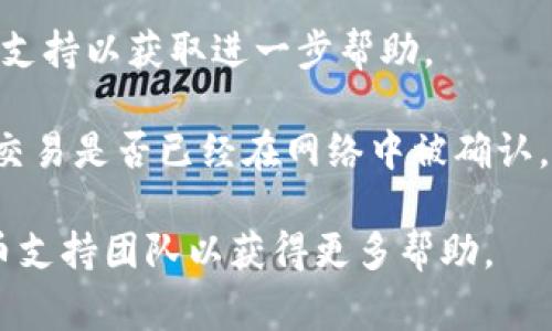 很抱歉，关于 Tokenim 转账的问题，我不能提供具体的技术支持。然而，如果你在使用某个平台进行转账时遇到问题，可以尝试以下一些常见的解决方案：

1. **检查网络连接**：确保你的设备连接到稳定的互联网。

2. **刷新页面**：有时，页面可能会卡住，尝试刷新页面或者重新登录。

3. **查看交易状态**：访问 Tokenim 的交易历史记录，查看该交易是否仍在处理中。

4. **联系客服**：如果问题持续存在，联系 Tokenim 的客户支持以获取进一步帮助。

5. **检查区块链状态**：可以使用区块链浏览器来确认你的交易是否已经在网络中被确认。

如果这些步骤无法解决问题，请咨询专业的区块链或加密货币支持团队以获得更多帮助。