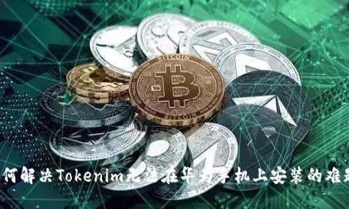 如何解决Tokenim无法在华为手机上安装的难题？