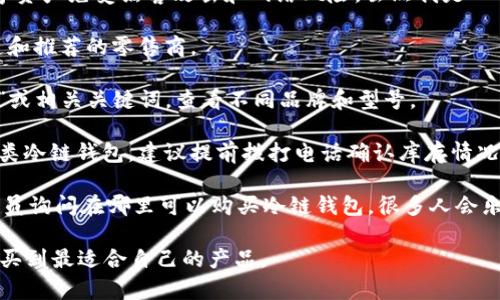 苹果冷链钱包是一种用于安全存储和管理加密货币的硬件设备，旨在保护用户的数字资产免受黑客攻击和网络风险。虽然我是一个AI助手，不能提供实时数据或位置服务，但通常这种硬件钱包可以在以下渠道找到：

1. **官方网站**：访问苹果或相关加密货币硬件钱包的官方网站，通常会有购买渠道和推荐的零售商。

2. **电子商务平台**：如亚马逊、eBay、京东等，你可以在这些平台上搜索“冷链钱包”或相关关键词，查看不同品牌和型号。

3. **实体店**：一些大型电子产品零售商或者专门的加密货币商店可能会有销售此类冷链钱包。建议提前拨打电话确认库存情况。

4. **加密货币社区**：加入相关的在线社区或论坛（如 Reddit、Telegram 等），向成员询问在哪里可以购买冷链钱包，很多人会乐于分享他们的购买经验和推荐的商家。

如果你对某一特定品牌或者型号感兴趣，建议在网上进行详细查找和比较，以确保购买到最适合自己的产品。