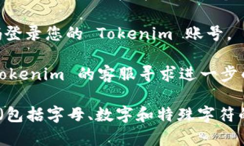 如果您忘记了 Tokenim 的密码，通常可以通过以下步骤来重设密码：

1. **访问登录页面**：前往 Tokenim 的官方网站，并找到登录页面。

2. **找回密码**：寻找“忘记密码？”或类似的链接。点击该链接，您将被引导到密码重置页面。

3. **输入电子邮件**：在密码重置页面上，输入您用于注册 Tokenim 的电子邮件地址。

4. **检查邮箱**：检查您的邮箱（包括垃圾邮件文件夹），查收来自 Tokenim 的重置密码邮件。

5. **重置密码**：按照邮件中的指示，点击重置链接并设置一个新的密码。

6. **登录账号**：使用新设置的密码登录您的 Tokenim 账号。

如果在过程中遇到问题，可以联系 Tokenim 的客服寻求进一步的帮助。

请记住，定期更新密码并使用强密码（包括字母、数字和特殊字符的组合）是保护账户安全的重要措施。