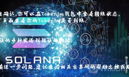 将Tokenim转账到火币网的步骤如下：

### 第一步：准备操作
1. **注册并登录火币网账户**：如果你还没有火币网账户，请先去火币网官网进行注册，并完成身份验证。如果已经有账户，直接登录即可。
2. **获取火币网的充值地址**：在火币网的主界面上，找到“资产”或“钱包”选项，进入后选择你希望充值的Tokenim对应的币种，点击“充值”按钮以获取该币种的充值地址。

### 第二步：在Tokenim钱包中操作
1. **登录Tokenim钱包**：使用你之前设置的账户信息登录Tokenim钱包。
2. **选择转账功能**：在主界面上选择“转账”或“提现”选项。
3. **填写转账信息**：
   - **收款地址**：将从火币网获取到的充值地址粘贴到填写框中。
   - **转账金额**：输入你希望转账的Tokenim数量。
   - **手续费**：一般会显示相应的手续费，确认后继续。
4. **确认转账**：仔细检查收款地址和金额是否正确，然后确认转账请求。

### 第三步：检查转账状态
1. **等待确认**：转账完成后，通常需要一定时间进行区块链确认。你可以在Tokenim钱包中查看转账状态。
2. **查看火币网账户**：在火币网中，可以在“资产”或“钱包”页面查看你的Tokenim是否到账。

### 注意事项：
- 确保你使用的Tokenim和火币网币种的一致性，不要将错误的币种发送到错误的地址。
- 检查充值地址是否正确，任何错误可能导致资金丢失。
- 根据网络状况，转账可能需要几分钟到几小时不等。

希望这个步骤能帮助你顺利地将Tokenim转账到火币网，如有进一步问题，建议查阅相关交易所的帮助文档或联系客服。