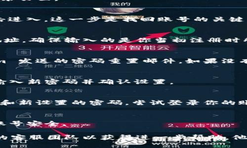 找回 Tokenim 账号的步骤如下：

第一步：访问 Tokenim 网站
首先，打开浏览器，输入 Tokenim 的官方网站地址，进入网站首页。

第二步：点击“登录”按钮
在首页，通常会在右上角看到“登录”按钮，点击它进入登录页面。

第三步：选择“忘记密码？”
在登录页面，寻找“忘记密码？”或“找回密码”的链接，点击进入。这一步是找回账号的关键。

第四步：输入注册邮箱
系统会要求你输入与 Tokenim 账号关联的电子邮件地址。确保输入的是你当初注册时所用的邮箱。

第五步：检查邮箱
完成上一步后，前往你的邮箱，查看是否收到了 Tokenim 发送的密码重置邮件。如果没有在收件箱中找到，请检查垃圾邮件或其他文件夹。

第六步：重置密码
打开邮件，按照邮件中的链接指示，进入密码重置页面。输入新密码并确认设置。

第七步：登录账号
完成密码重置后，返回 Tokenim 的登录页面，输入邮箱和新设置的密码，尝试登录你的账号。

第八步：安全措施
登录后，建议你更新安全设置，如启用双因素认证，确保账号安全。

如果在以上步骤中遇到任何问题，可以联系 Tokenim 的客服团队以获得进一步帮助。他们的支持团队通常会快速响应，帮助用户解决登录问题。