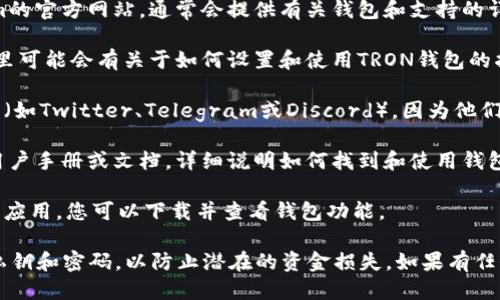 要找到Tokenim的TRON钱包，您可以遵循以下步骤：

1. **访问Tokenim官方网站**：首先，您可以访问Tokenim的官方网站，通常会提供有关钱包和支持的详细信息。

2. **查找支持选项**：在网站上查找支持或帮助部分，那里可能会有关于如何设置和使用TRON钱包的指南。

3. **社交媒体和社区**：访问Tokenim官方社交媒体页面（如Twitter、Telegram或Discord），因为他们通常会在这些平台上发布最新的关于钱包和更新的信息。

4. **用户手册或文档**：许多加密货币服务平台会提供用户手册或文档，详细说明如何找到和使用钱包。

5. **下载应用程序**：如果Tokenim提供移动应用或桌面应用，您可以下载并查看钱包功能。

在使用任何加密钱包时，请确保采取安全措施，保护您的私钥和密码，以防止潜在的资金损失。如果有任何疑问或问题，联系Tokenim的客服支持以获得帮助。