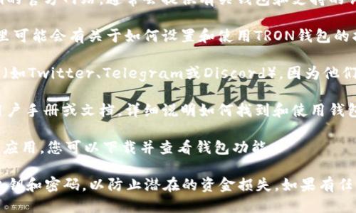 要找到Tokenim的TRON钱包，您可以遵循以下步骤：

1. **访问Tokenim官方网站**：首先，您可以访问Tokenim的官方网站，通常会提供有关钱包和支持的详细信息。

2. **查找支持选项**：在网站上查找支持或帮助部分，那里可能会有关于如何设置和使用TRON钱包的指南。

3. **社交媒体和社区**：访问Tokenim官方社交媒体页面（如Twitter、Telegram或Discord），因为他们通常会在这些平台上发布最新的关于钱包和更新的信息。

4. **用户手册或文档**：许多加密货币服务平台会提供用户手册或文档，详细说明如何找到和使用钱包。

5. **下载应用程序**：如果Tokenim提供移动应用或桌面应用，您可以下载并查看钱包功能。

在使用任何加密钱包时，请确保采取安全措施，保护您的私钥和密码，以防止潜在的资金损失。如果有任何疑问或问题，联系Tokenim的客服支持以获得帮助。