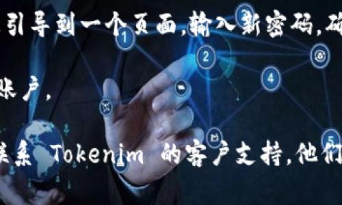 如果你忘记了 Tokenim 的密码，通常可以通过以下步骤找回：

1. **访问登录页面**：前往 Tokenim 的官方网站，找到登录页面。

2. **点击“忘记密码”链接**：在登录框下方，寻找并点击“忘记密码”或类似的链接。

3. **输入注册邮箱**：系统会要求你输入与账户关联的电子邮箱地址。

4. **检查邮箱**：接下来，检查该邮箱的收件箱，找寻来自 Tokenim 的密码重置邮件。

5. **按照指示操作**：打开邮件并按照其中的指示操作，通常这些指示会包含一个重置密码的链接。

6. **设置新密码**：点击链接后，你将被引导到一个页面，输入新密码。确保新密码强度足够高，以保障账户安全。

7. **登录**：使用新密码重新登录你的账户。

如果在以上过程中遇到任何问题，建议联系 Tokenim 的客户支持，他们可以提供进一步的帮助。