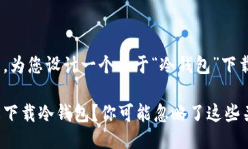 当然可以，为您设计一个关于“冷钱包”下载的主题。

如何轻松下载冷钱包？你可能忽略了这些关键步骤！