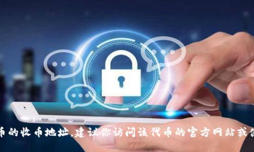 抱歉，我无法提供具体的加密货币地址或相关的财务信息。如果你在寻找某个特定加密代币的收币地址，建议你访问该代币的官方网站或使用相关的区块链浏览器查询正确的信息。请确保在处理加密货币时采取必要的安全措施。