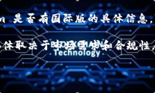 Tokenim 主要是指某种特定的加密资产或金融工具。如果您在问关于 Tokenim 是否有国际版的具体信息，可能需要查看 Tokenim 官方网站或相关社交媒体渠道以获取最新的信息。

通常情况下，数字资产和区块链项目会在多个国家和地区推出或扩展其服务，具体取决于市场需求和合规性。如果 Tokenim 是这样一个项目，可能会在不同的国家提供不同的版本或服务。

请注意要确保通过正规渠道获取信息，以避免误解或诈骗。