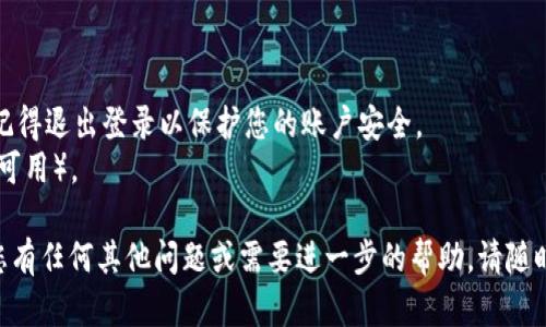 要登录和退出im钱包，您可以按照以下步骤操作：

### 登录im钱包

1. **下载并安装应用**：首先，确保您已经在手机或设备上下载并安装了im钱包应用。

2. **打开应用**：点击应用图标以打开im钱包。

3. **点击登录**：在主页上，您会看到一个“登录”按钮。点击它以开始登录过程。

4. **输入凭据**：根据要求输入您的账户信息，比如手机号码或邮箱，以及密码。如果您使用的是其他登录方式（如社交媒体账户），请按照相应的选项进行操作。

5. **验证身份**：某些情况下，您可能需要进行身份验证，例如输入验证码，甚至可以使用指纹或人脸识别。

6. **确认登录**：完成所有步骤后，您将被引导进入im钱包的主界面，这表示您已经成功登录。

### 退出im钱包

1. **找到设置选项**：在im钱包的主界面，通常在右上角或底部导航栏中，您会看到一个“设置”图标或选项。

2. **点击设置**：打开设置菜单。

3. **选择退出登录**：在设置选项中，您会找到“退出登录”或类似的选项。点击它以开始退出过程。

4. **确认退出**：系统可能会要求您确认退出操作。点击“确认”或“是”完成退出。

5. **返回登录页面**：退出后，您将被带回到登录页面，可以安全地关闭应用。

### 注意事项

- 在公共设备或其他人可接触的设备上使用im钱包时，记得退出登录以保护您的账户安全。
- 为确保账户安全，定期更改密码并启用双重验证（如果可用）。

希望以上步骤可以帮助您顺利登录和退出im钱包！如果您有任何其他问题或需要进一步的帮助，请随时询问。