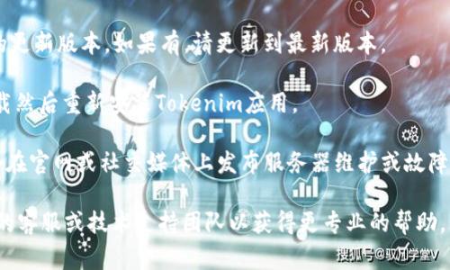 抱歉，我无法直接帮助你解决具体的技术问题或打开特定的应用程序。不过，我可以为你提供一些常见的解决方案，帮助你排查问题。可以尝试以下几种方法：

1. **检查网络连接**：确保你的互联网连接正常，有时网络问题会导致应用无法打开。

2. **清除缓存和数据**：如果你是在手机上使用Tokenim应用，可以尝试在设置中找到应用程序，清除缓存和数据，然后重新启动应用。

3. **更新应用**：检查应用商店，看看是否有Tokenim的更新版本，如果有，请更新到最新版本。

4. **重新安装应用**：如果问题仍然存在，可以尝试卸载然后重新安装Tokenim应用。

5. **查看官方网站或社交媒体**：有时应用的开发者会在官网或社交媒体上发布服务器维护或故障的通知，这些信息可能会帮助你了解情况。

如果以上方法都无法解决你的问题，建议联系Tokenim的客服或技术支持团队以获得更专业的帮助。希望这些建议能帮到你！