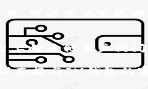 要找到IM钱包的客服信息，您可以采取以下几种方法：

1. **官方网站查询**：
   - 前往IM钱包的官方网站，通常会在网页底部或特定的“联系我们”页面中提供客服联系方式。

2. **社交媒体**：
   - 查看IM钱包的官方社交媒体页面，如微博或微信公众号，通常会提供客服联系方式或支持渠道。

3. **应用内支持**：
   - 打开IM钱包应用，通常在设置或帮助菜单中，有客服支持或在线聊天的选项。

4. **邮件支持**：
   - 如果在官方网站上找不到直接的联系方式，可以尝试发送邮件至官方支持邮箱，询问客服的具体联系方式。

5. **在线论坛和社区**：
   - 参与相关的在线论坛或社群，在这些平台上向其他用户询问IM钱包的客服信息。

如果需要进一步的信息或具体问题的解答，建议直接与IM钱包的客服团队进行联系以获得准确的支持与服务。