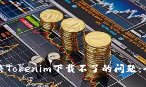 如何解决Tokenim下载不了的问题：全面指南